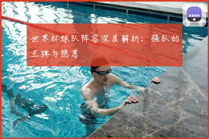 世界杯球队阵容深度解析:强队的王牌与隐患