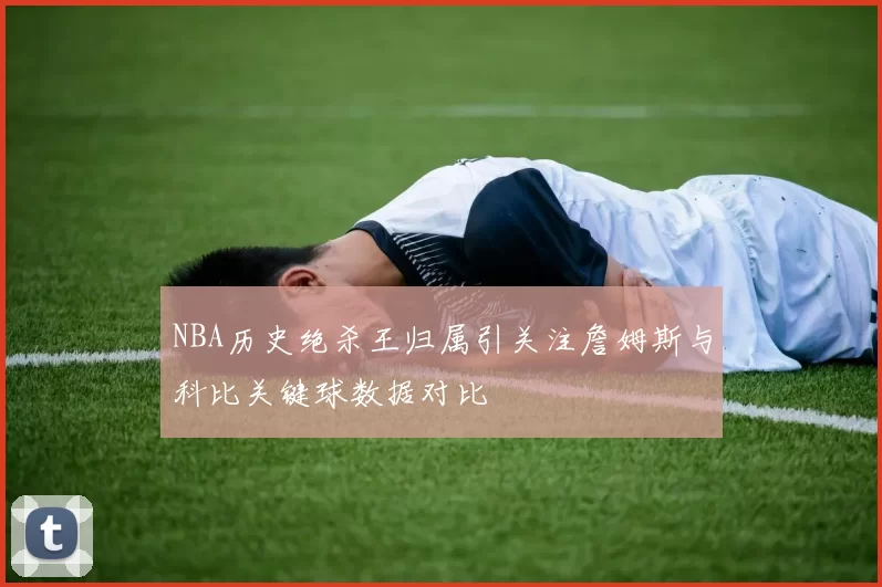 NBA历史绝杀王归属引关注詹姆斯与科比关键球数据对比