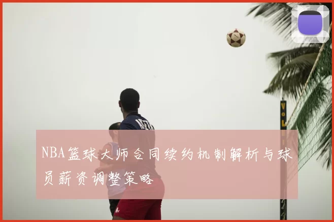 NBA篮球大师合同续约机制解析与球员薪资调整策略