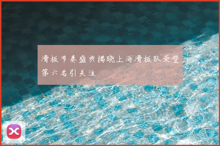 滑板节奏盛典揭晓上海滑板队荣登第六名引关注