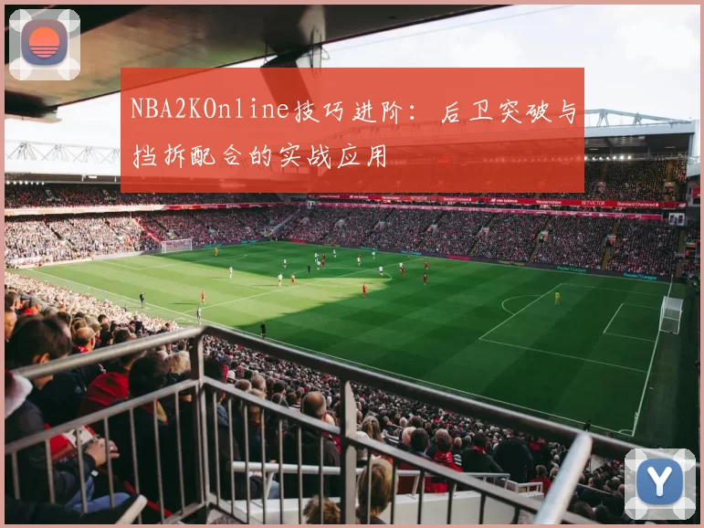 NBA2KOnline技巧进阶:后卫突破与挡拆配合的实战应用