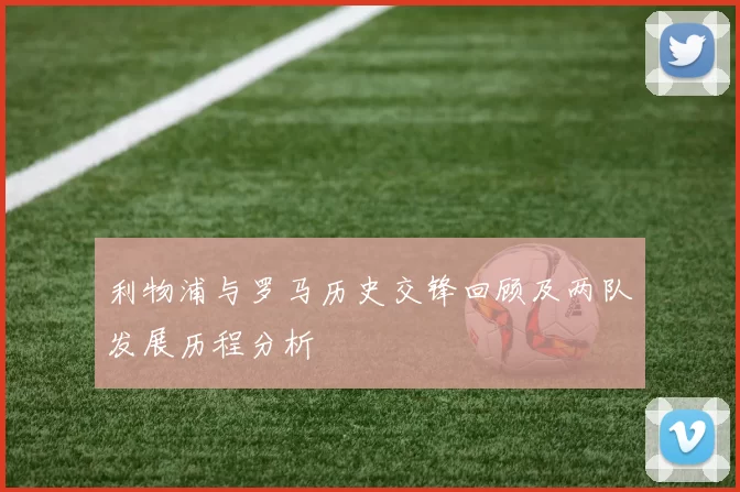 利物浦与罗马历史交锋回顾及两队发展历程分析