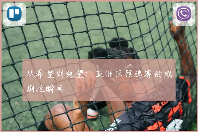 从希望到绝望:亚洲区预选赛的戏剧性瞬间
