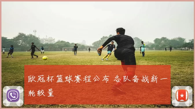 欧冠杯篮球赛程公布 各队备战新一轮较量