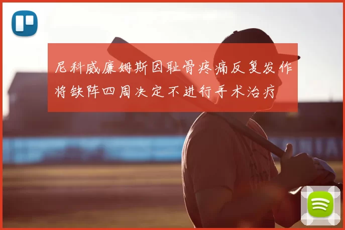 尼科威廉姆斯因耻骨疼痛反复发作将缺阵四周决定不进行手术治疗