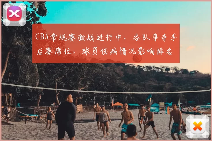 CBA常规赛激战进行中,各队争夺季后赛席位,球员伤病情况影响排名变化