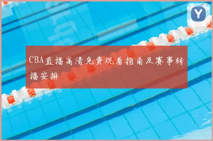 CBA直播高清免费观看指南及赛事转播安排